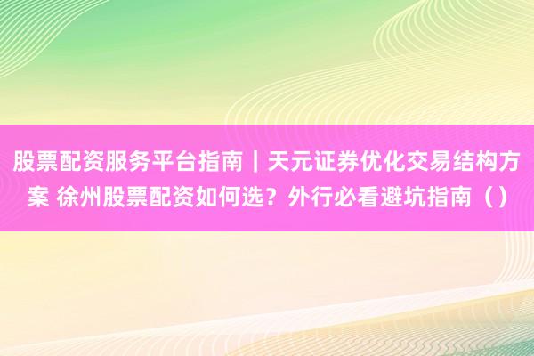 股票配资服务平台指南｜天元证券优化交易结构方案 徐州股票配资如何选？外行必看避坑指南（）