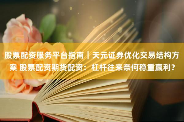 股票配资服务平台指南｜天元证券优化交易结构方案 股票配资期货配资：杠杆往来奈何稳重赢利？