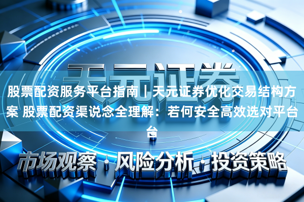 股票配资服务平台指南｜天元证券优化交易结构方案 股票配资渠说念全理解：若何安全高效选对平台