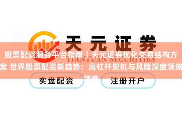 股票配资服务平台指南｜天元证券优化交易结构方案 世界股票配资新趋势：高杠杆契机与风险深度领略
