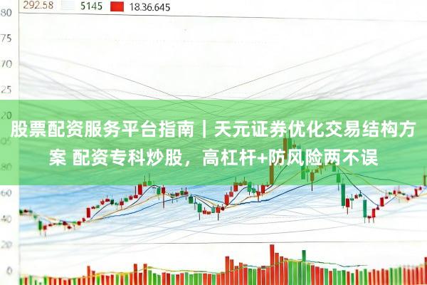 股票配资服务平台指南｜天元证券优化交易结构方案 配资专科炒股，高杠杆+防风险两不误