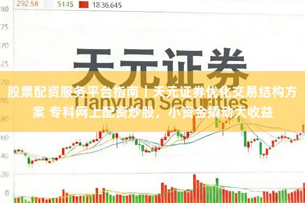 股票配资服务平台指南｜天元证券优化交易结构方案 专科网上配资炒股，小资金撬动大收益