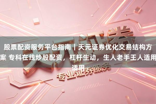 股票配资服务平台指南|天元证券优化交易结构方案 专科在线炒股配资,杠杆生动,生人老手王人适用