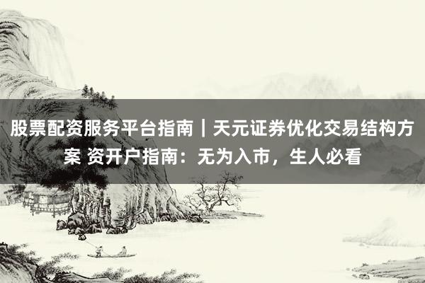 股票配资服务平台指南｜天元证券优化交易结构方案 资开户指南：无为入市，生人必看