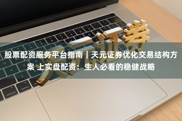 股票配资服务平台指南｜天元证券优化交易结构方案 上实盘配资：生人必看的稳健战略