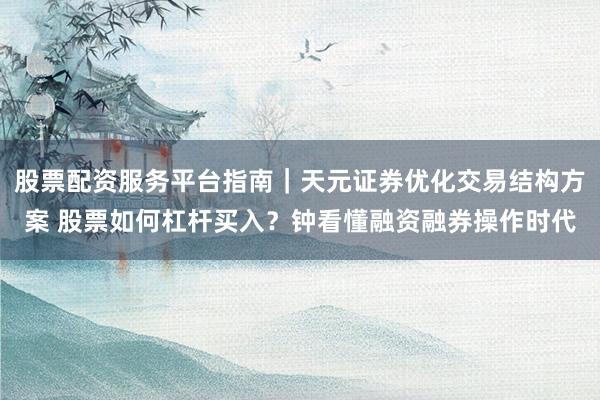 股票配资服务平台指南｜天元证券优化交易结构方案 股票如何杠杆买入？钟看懂融资融券操作时代