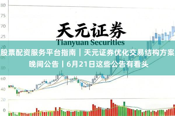 股票配资服务平台指南｜天元证券优化交易结构方案 晚间公告丨6月21日这些公告有看头