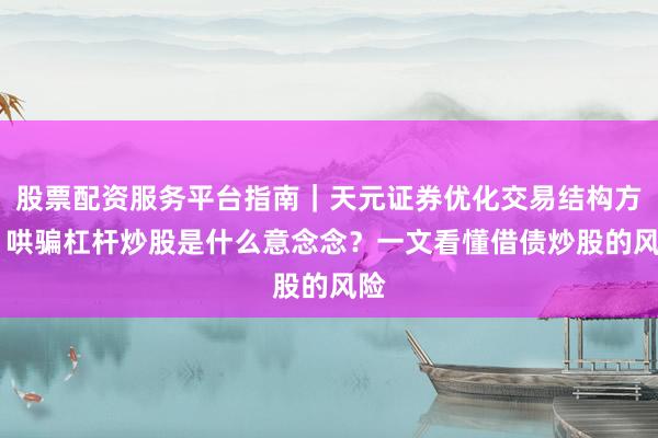 股票配资服务平台指南|天元证券优化交易结构方案 哄骗杠杆炒股是什么意念念?一文看懂借债炒股的风险