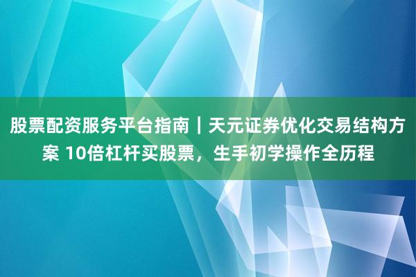 股票配资服务平台指南｜天元证券优化交易结构方案 10倍杠杆买股票，生手初学操作全历程