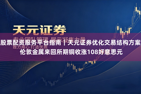 股票配资服务平台指南｜天元证券优化交易结构方案 伦敦金属来回所期铜收涨108好意思元