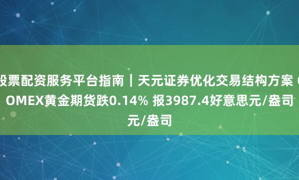 股票配资服务平台指南｜天元证券优化交易结构方案 COMEX黄金期货跌0.14% 报3987.4好意思元/盎司