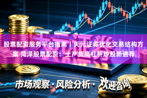 股票配资服务平台指南｜天元证券优化交易结构方案 菏泽股票配资：土产货高杠杆炒股新遴荐