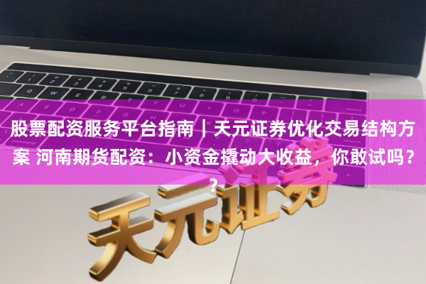 股票配资服务平台指南｜天元证券优化交易结构方案 河南期货配资：小资金撬动大收益，你敢试吗？