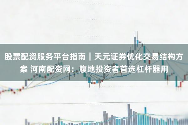 股票配资服务平台指南｜天元证券优化交易结构方案 河南配资网：腹地投资者首选杠杆器用