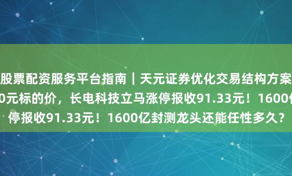 股票配资服务平台指南｜天元证券优化交易结构方案 摩根大通刚喊出110元标的价，长电科技立马涨停报收91.33元！1600亿封测龙头还能任性多久？