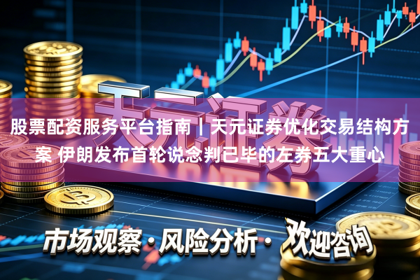 股票配资服务平台指南｜天元证券优化交易结构方案 伊朗发布首轮说念判已毕的左券五大重心