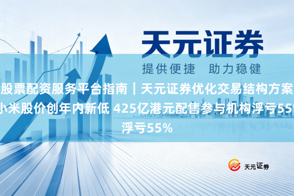 股票配资服务平台指南｜天元证券优化交易结构方案 小米股价创年内新低 425亿港元配售参与机构浮亏55%