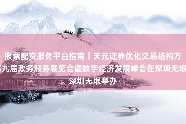 股票配资服务平台指南｜天元证券优化交易结构方案 第九届政务服务展览会暨数字经济发展峰会在深圳无垠举办