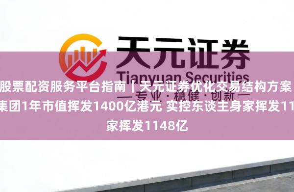 股票配资服务平台指南｜天元证券优化交易结构方案 蜜雪集团1年市值挥发1400亿港元 实控东谈主身家挥发1148亿