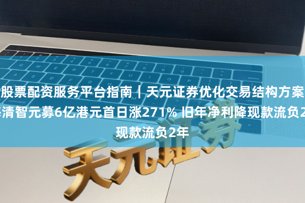 股票配资服务平台指南｜天元证券优化交易结构方案 海清智元募6亿港元首日涨271% 旧年净利降现款流负2年