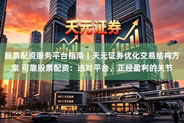 股票配资服务平台指南｜天元证券优化交易结构方案 可靠股票配资：选对平台，正经盈利的关节