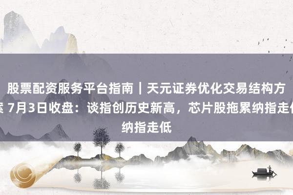 股票配资服务平台指南｜天元证券优化交易结构方案 7月3日收盘：谈指创历史新高，芯片股拖累纳指走低