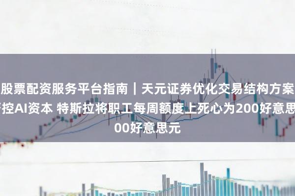 股票配资服务平台指南｜天元证券优化交易结构方案 严控AI资本 特斯拉将职工每周额度上死心为200好意思元
