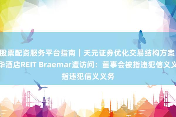 股票配资服务平台指南｜天元证券优化交易结构方案 豪华酒店REIT Braemar遭访问：董事会被指违犯信义义务