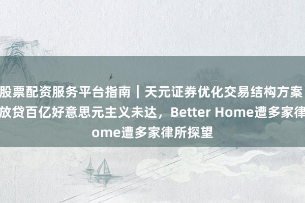 股票配资服务平台指南｜天元证券优化交易结构方案 押注月放贷百亿好意思元主义未达，Better Home遭多家律所探望