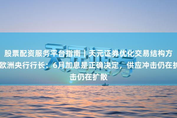 股票配资服务平台指南|天元证券优化交易结构方案 欧洲央行行长:6月加息是正确决定,供应冲击仍在扩散