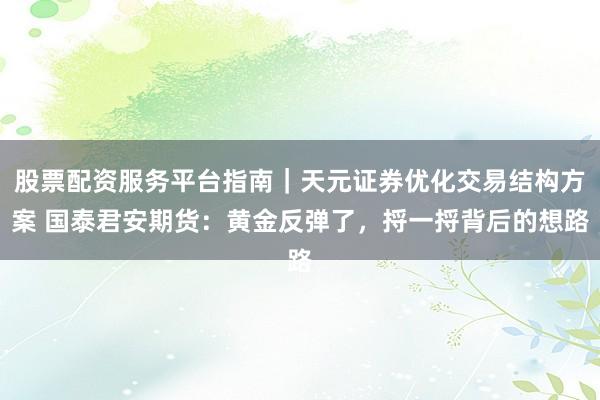 股票配资服务平台指南｜天元证券优化交易结构方案 国泰君安期货：黄金反弹了，捋一捋背后的想路
