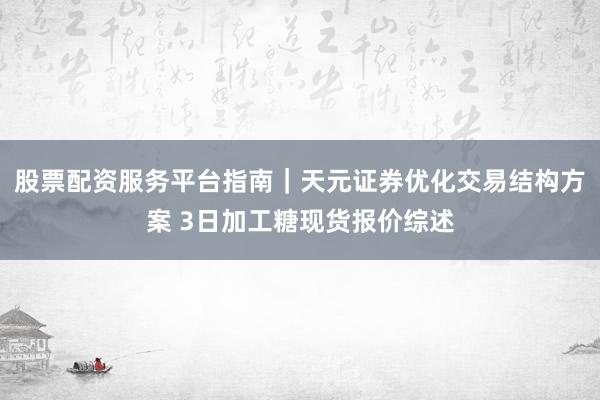 股票配资服务平台指南｜天元证券优化交易结构方案 3日加工糖现货报价综述
