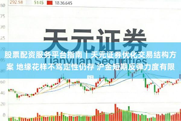 股票配资服务平台指南｜天元证券优化交易结构方案 地缘花样不笃定性仍存 沪金短期反弹力度有限