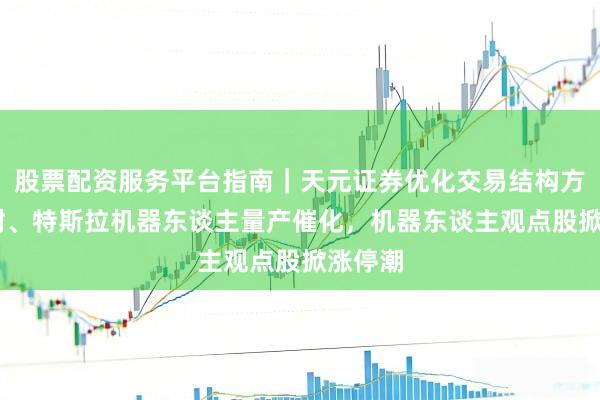 股票配资服务平台指南｜天元证券优化交易结构方案 宇树、特斯拉机器东谈主量产催化，机器东谈主观点股掀涨停潮