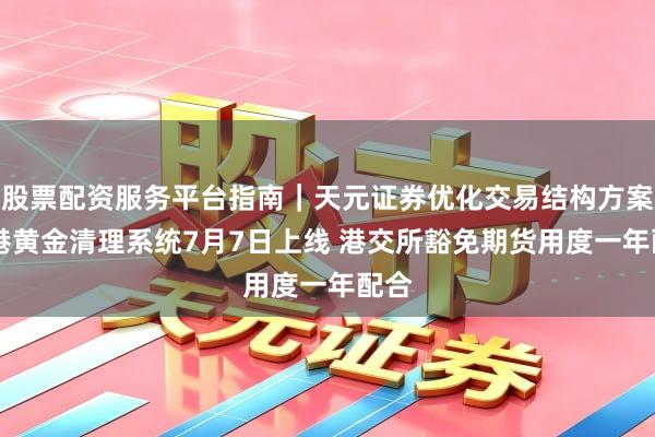 股票配资服务平台指南｜天元证券优化交易结构方案 香港黄金清理系统7月7日上线 港交所豁免期货用度一年配合