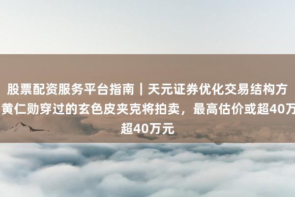 股票配资服务平台指南｜天元证券优化交易结构方案 黄仁勋穿过的玄色皮夹克将拍卖，最高估价或超40万元