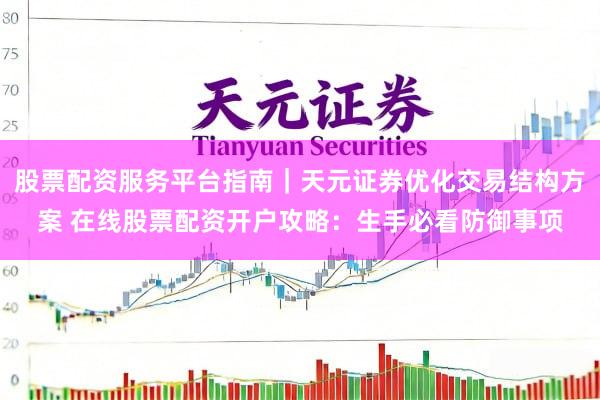 股票配资服务平台指南｜天元证券优化交易结构方案 在线股票配资开户攻略：生手必看防御事项