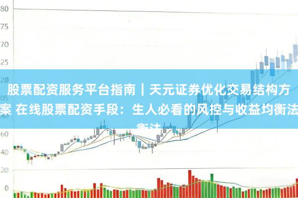 股票配资服务平台指南｜天元证券优化交易结构方案 在线股票配资手段：生人必看的风控与收益均衡法