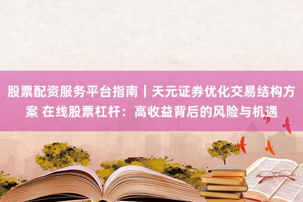 股票配资服务平台指南｜天元证券优化交易结构方案 在线股票杠杆：高收益背后的风险与机遇