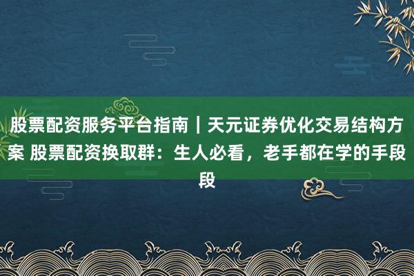 股票配资服务平台指南｜天元证券优化交易结构方案 股票配资换取群：生人必看，老手都在学的手段