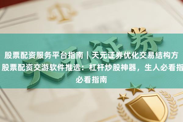 股票配资服务平台指南｜天元证券优化交易结构方案 股票配资交游软件推选：杠杆炒股神器，生人必看指南