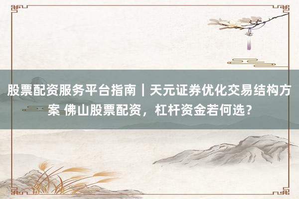 股票配资服务平台指南|天元证券优化交易结构方案 佛山股票配资,杠杆资金若何选?