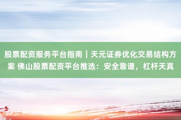 股票配资服务平台指南｜天元证券优化交易结构方案 佛山股票配资平台推选：安全靠谱，杠杆天真