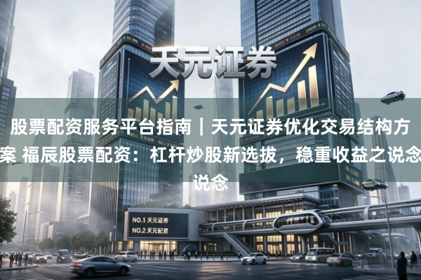 股票配资服务平台指南｜天元证券优化交易结构方案 福辰股票配资：杠杆炒股新选拔，稳重收益之说念