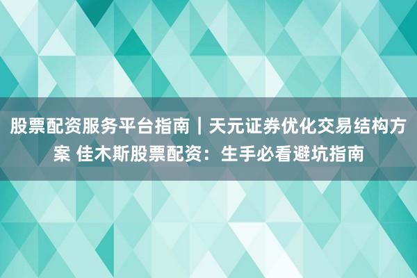 股票配资服务平台指南｜天元证券优化交易结构方案 佳木斯股票配资：生手必看避坑指南