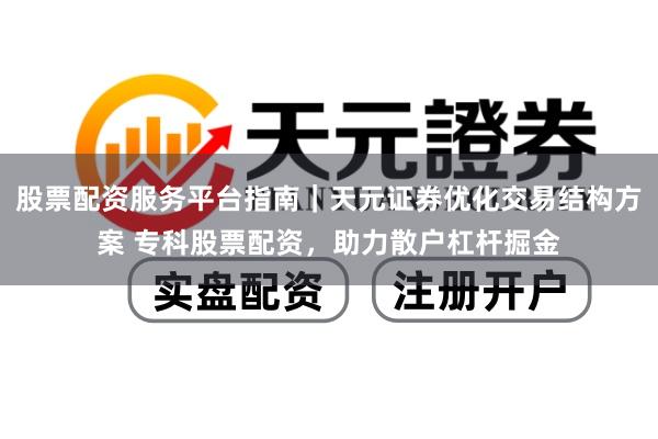 股票配资服务平台指南｜天元证券优化交易结构方案 专科股票配资，助力散户杠杆掘金