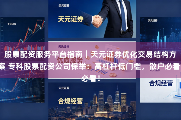 股票配资服务平台指南｜天元证券优化交易结构方案 专科股票配资公司保举：高杠杆低门槛，散户必看！