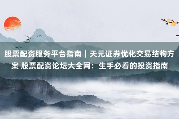 股票配资服务平台指南｜天元证券优化交易结构方案 股票配资论坛大全网：生手必看的投资指南
