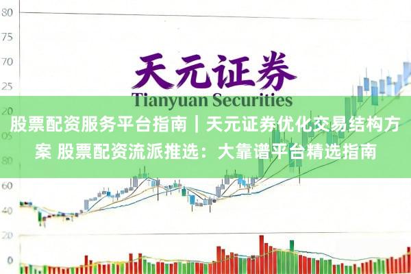 股票配资服务平台指南｜天元证券优化交易结构方案 股票配资流派推选：大靠谱平台精选指南