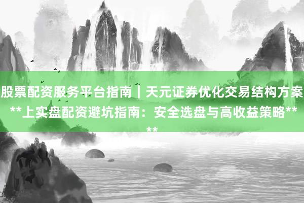 股票配资服务平台指南｜天元证券优化交易结构方案 **上实盘配资避坑指南：安全选盘与高收益策略**
